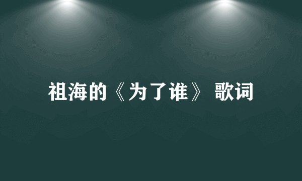 祖海的《为了谁》 歌词