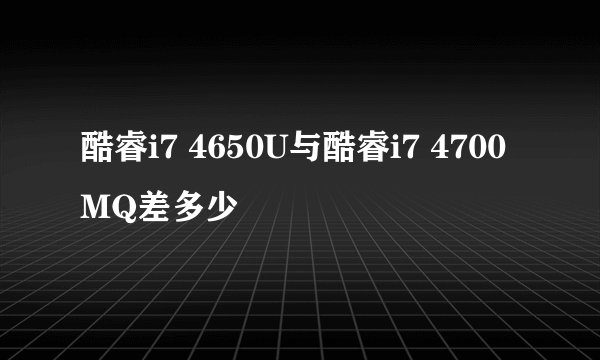 酷睿i7 4650U与酷睿i7 4700MQ差多少