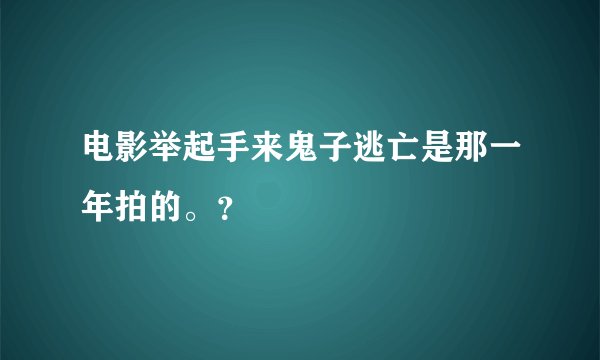 电影举起手来鬼子逃亡是那一年拍的。？