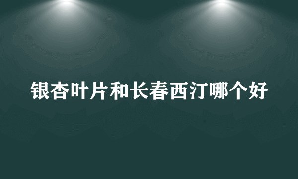 银杏叶片和长春西汀哪个好