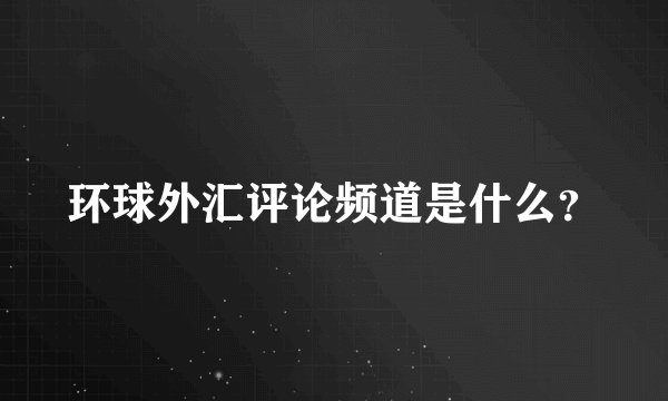 环球外汇评论频道是什么？