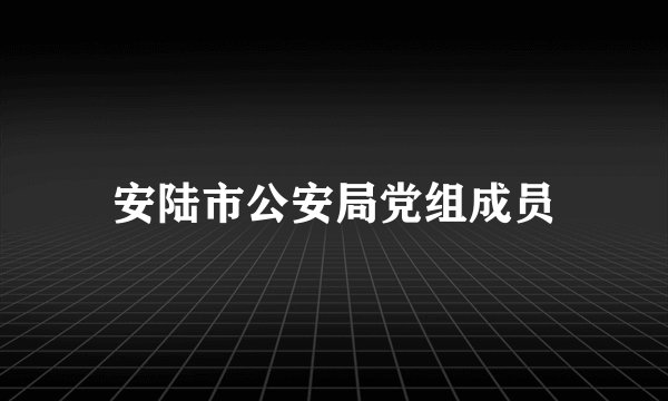 安陆市公安局党组成员