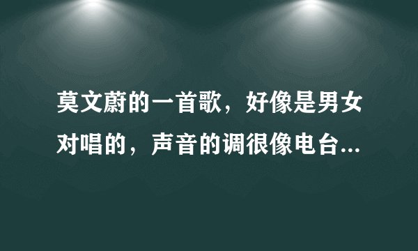 莫文蔚的一首歌，好像是男女对唱的，声音的调很像电台情歌里的，电台里听到过一次，非常好听？