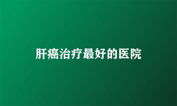 肝癌治疗最好的医院
