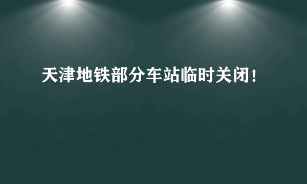 天津地铁部分车站临时关闭！