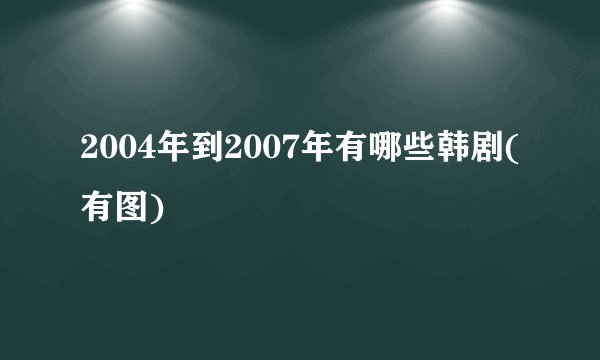 2004年到2007年有哪些韩剧(有图)
