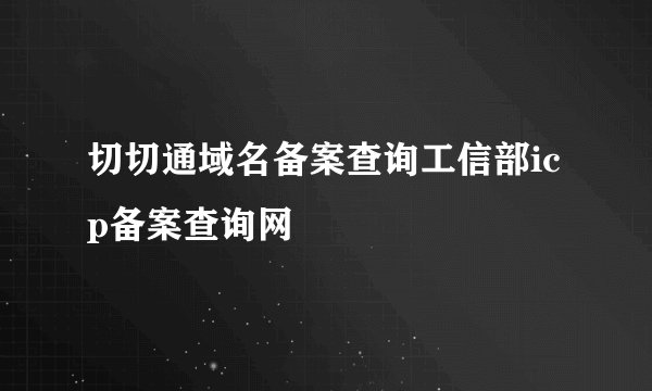 切切通域名备案查询工信部icp备案查询网