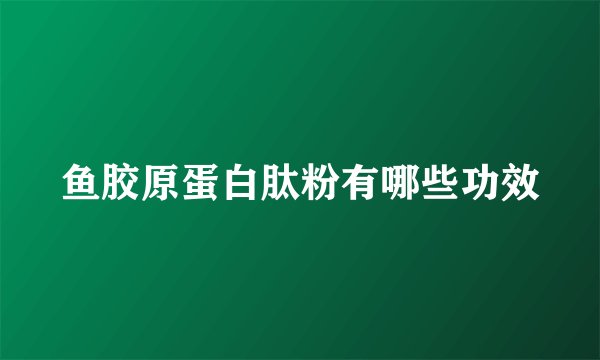 鱼胶原蛋白肽粉有哪些功效