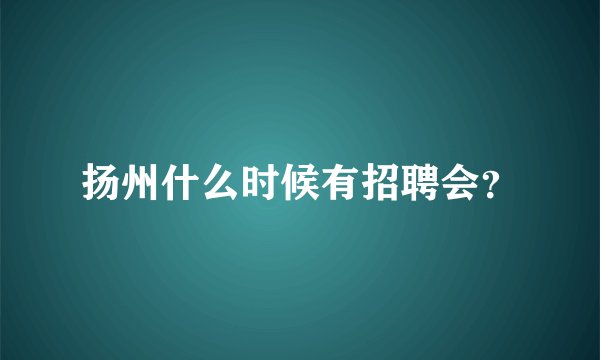 扬州什么时候有招聘会？