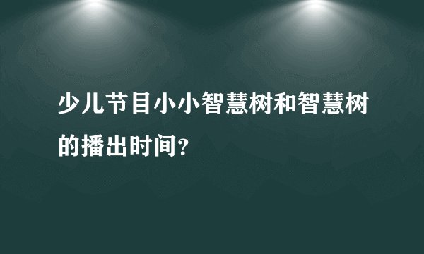 少儿节目小小智慧树和智慧树的播出时间？