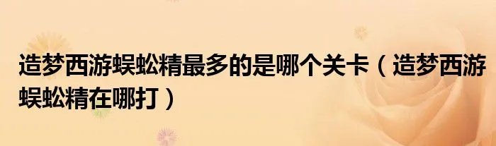 造梦西游蜈蚣精最多的是哪个关卡（造梦西游蜈蚣精在哪打）