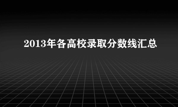 2013年各高校录取分数线汇总