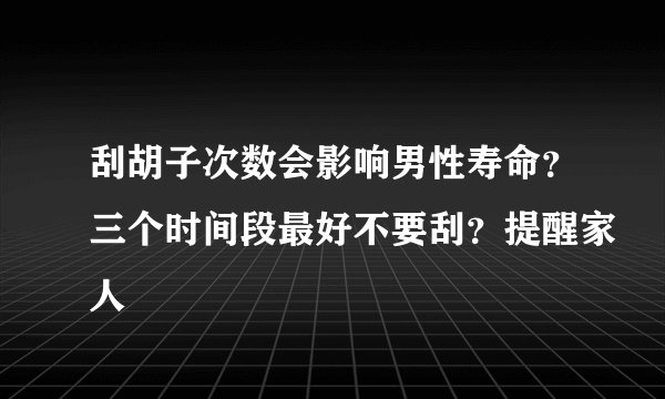 刮胡子次数会影响男性寿命？三个时间段最好不要刮？提醒家人