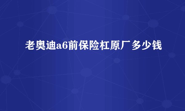 老奥迪a6前保险杠原厂多少钱