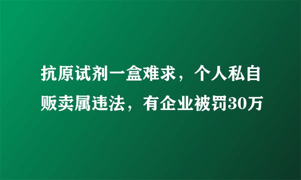抗原试剂一盒难求，个人私自贩卖属违法，有企业被罚30万