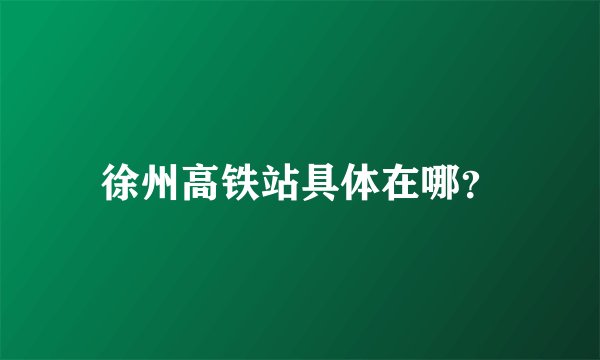 徐州高铁站具体在哪？