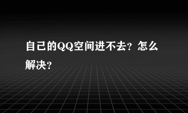 自己的QQ空间进不去？怎么解决？