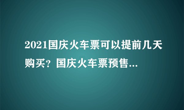 2021国庆火车票可以提前几天购买？国庆火车票预售期是几天？