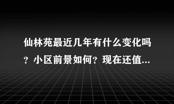 仙林苑最近几年有什么变化吗？小区前景如何？现在还值得入手吗？