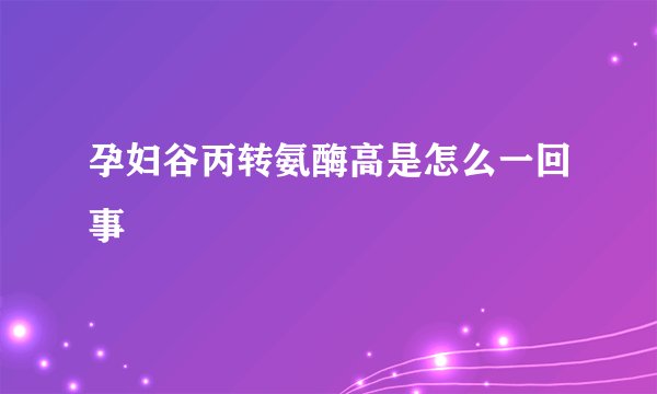 孕妇谷丙转氨酶高是怎么一回事