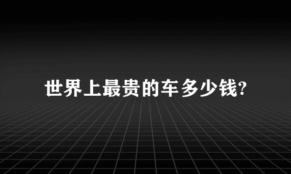 世界上最贵的车多少钱?