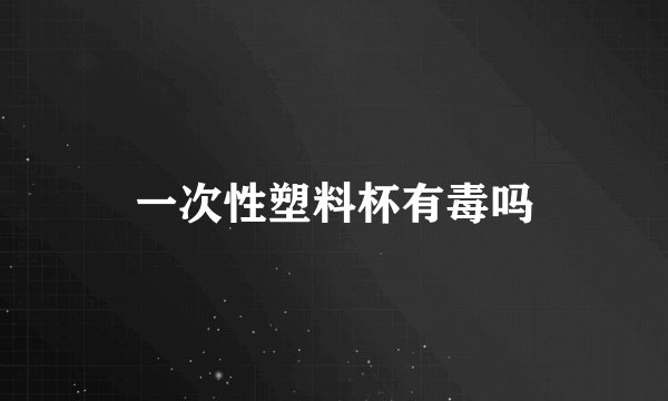 一次性塑料杯有毒吗