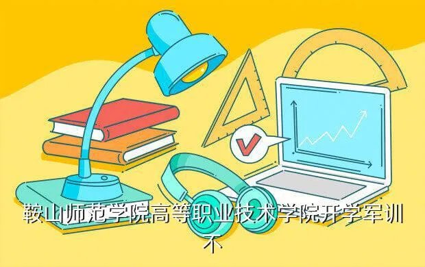 鞍山师范学院高职院教务科主页，鞍山师范学院高等职业技术学院开学军训不