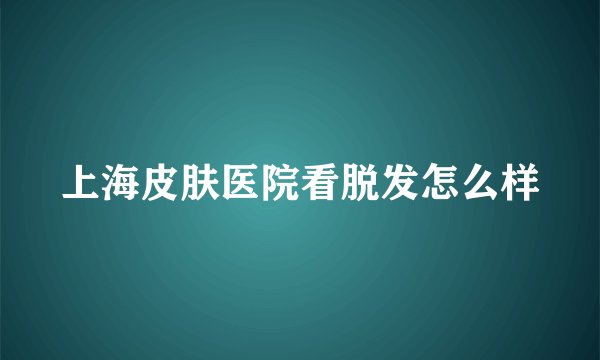 上海皮肤医院看脱发怎么样