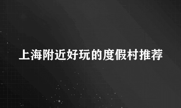上海附近好玩的度假村推荐