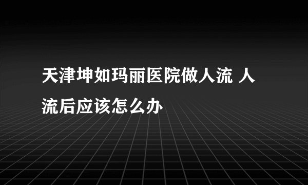 天津坤如玛丽医院做人流 人流后应该怎么办