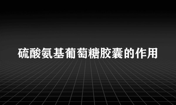 硫酸氨基葡萄糖胶囊的作用