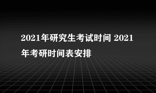 2021年研究生考试时间 2021年考研时间表安排