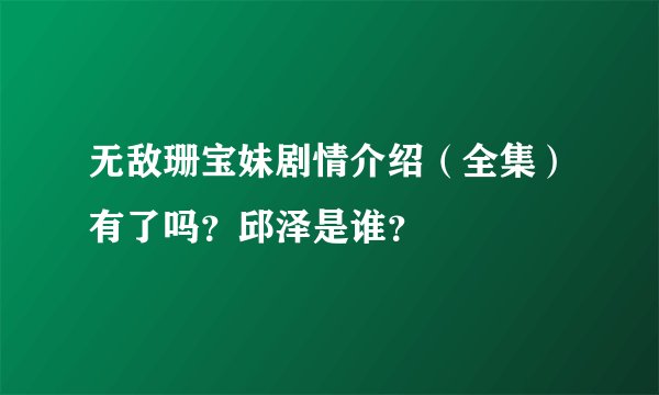 无敌珊宝妹剧情介绍（全集）有了吗？邱泽是谁？