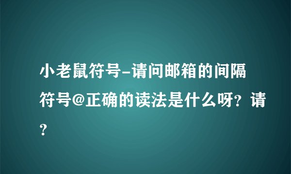 小老鼠符号-请问邮箱的间隔符号@正确的读法是什么呀？请？