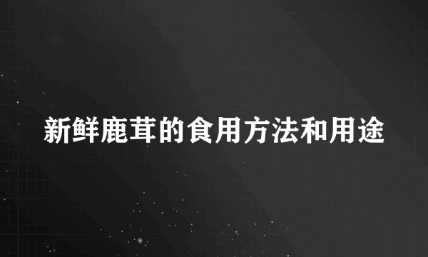 新鲜鹿茸的食用方法和用途