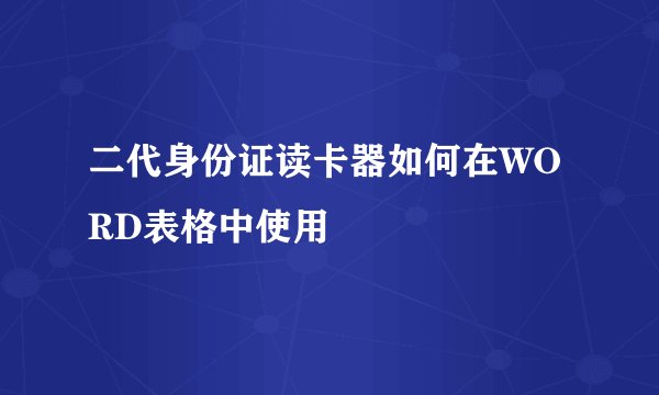 二代身份证读卡器如何在WORD表格中使用