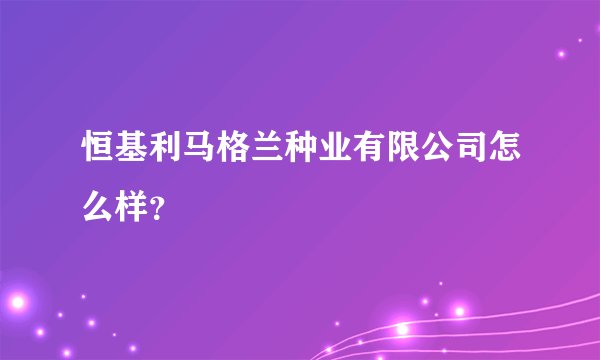 恒基利马格兰种业有限公司怎么样？