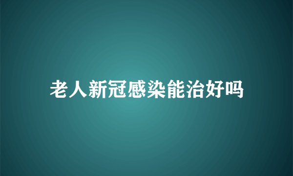 老人新冠感染能治好吗