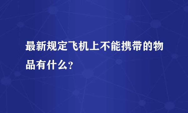 最新规定飞机上不能携带的物品有什么？
