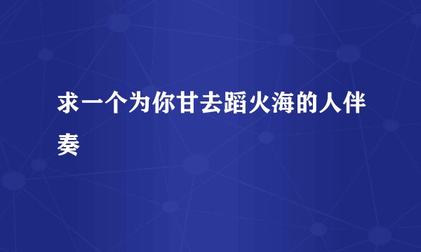 求一个为你甘去蹈火海的人伴奏