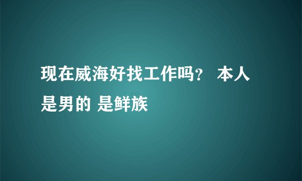 现在威海好找工作吗？ 本人是男的 是鲜族