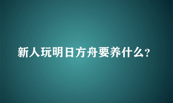 新人玩明日方舟要养什么？