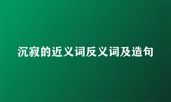 沉寂的近义词反义词及造句