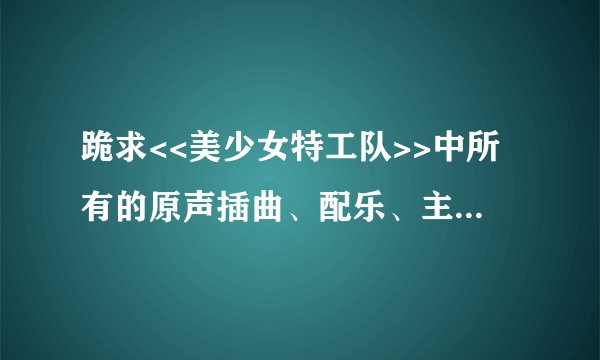 跪求<<美少女特工队>>中所有的原声插曲、配乐、主题歌…等等片中的音乐
