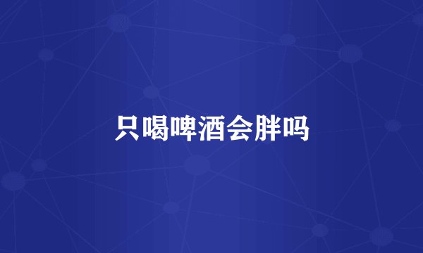 只喝啤酒会胖吗
