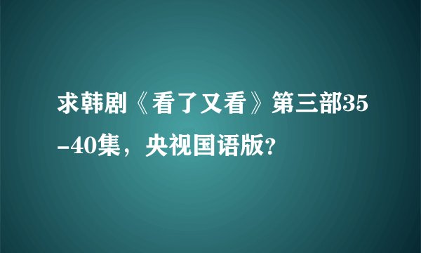 求韩剧《看了又看》第三部35-40集，央视国语版？