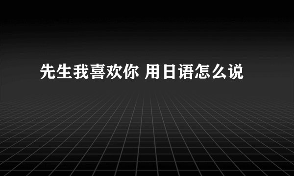 先生我喜欢你 用日语怎么说