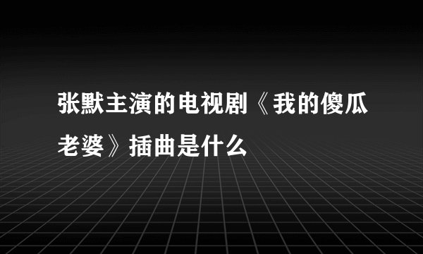 张默主演的电视剧《我的傻瓜老婆》插曲是什么