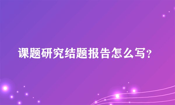 课题研究结题报告怎么写？