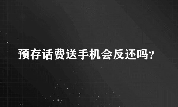 预存话费送手机会反还吗？